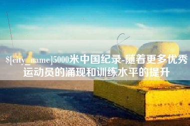 莱阳5000米中国纪录-随着更多优秀运动员的涌现和训练水平的提升