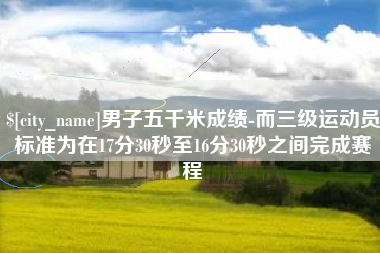 莱阳男子五千米成绩-而三级运动员标准为在17分30秒至16分30秒之间完成赛程
