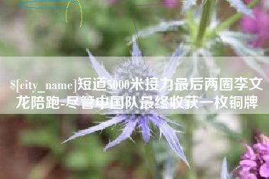 莱阳短道5000米接力最后两圈李文龙陪跑-尽管中国队最终收获一枚铜牌