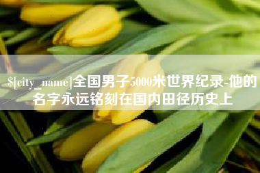 莱阳全国男子5000米世界纪录-他的名字永远铭刻在国内田径历史上