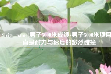莱阳男子5000米成绩-男子5000米项目一直是耐力与速度的激烈碰撞