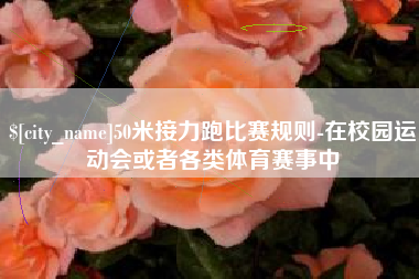 莱阳50米接力跑比赛规则-在校园运动会或者各类体育赛事中