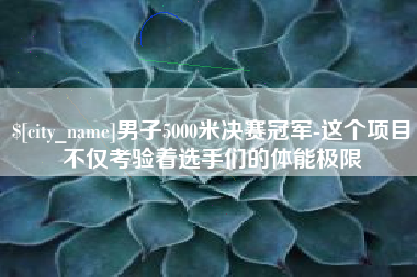 莱阳男子5000米决赛冠军-这个项目不仅考验着选手们的体能极限