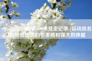 莱阳男子5000米竞走记录-[运动员名字]凭借出色的节奏感和强大的体能