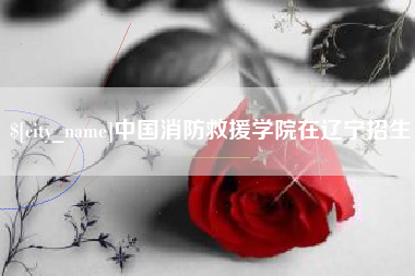 莱阳中国消防救援学院在辽宁招生