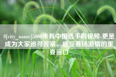 莱阳5000米有中国选手吗视频-更是成为大家追寻答案、感受赛场激情的重要窗口