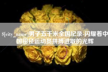 莱阳男子五千米全国纪录-闪耀着中国田径运动员拼搏进取的光辉