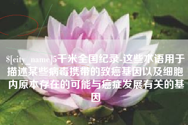 莱阳5千米全国纪录-这些术语用于描述某些病毒携带的致癌基因以及细胞内原本存在的可能与癌症发展有关的基因