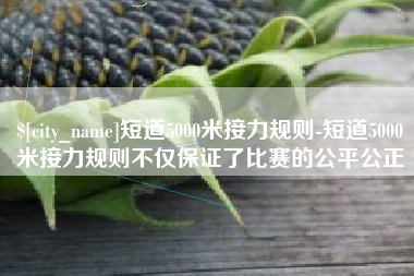 莱阳短道5000米接力规则-短道5000米接力规则不仅保证了比赛的公平公正