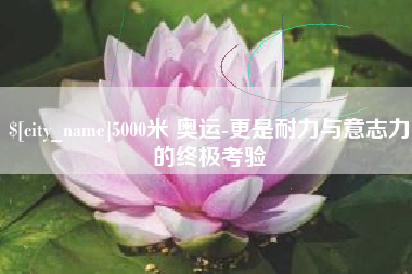 莱阳5000米 奥运-更是耐力与意志力的终极考验