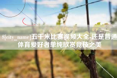莱阳五千米比赛视频大全-还是普通体育爱好者单纯欣赏竞技之美