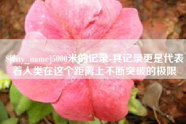 莱阳5000米的记录-其记录更是代表着人类在这个距离上不断突破的极限