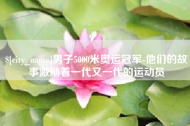 莱阳男子5000米奥运冠军-他们的故事激励着一代又一代的运动员