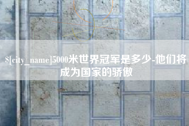 莱阳5000米世界冠军是多少-他们将成为国家的骄傲