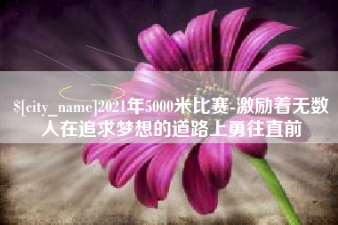 莱阳2021年5000米比赛-激励着无数人在追求梦想的道路上勇往直前