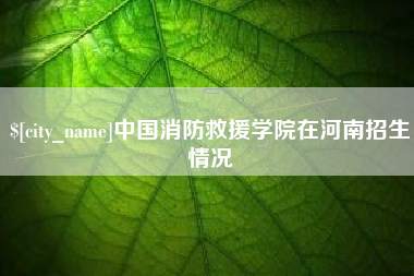 莱阳中国消防救援学院在河南招生情况