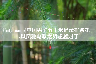 莱阳中国男子五千米记录排名第一-以风驰电掣之势超越对手