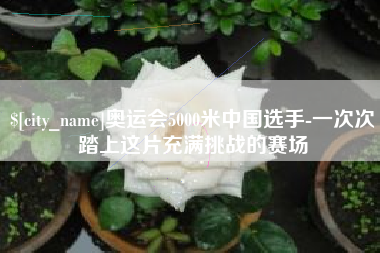 莱阳奥运会5000米中国选手-一次次踏上这片充满挑战的赛场