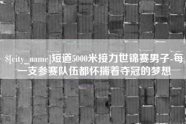 莱阳短道5000米接力世锦赛男子-每一支参赛队伍都怀揣着夺冠的梦想