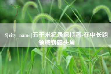 莱阳五千米纪录保持者-在中长跑领域崭露头角