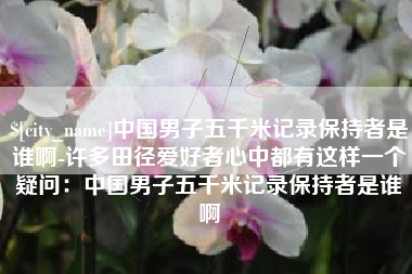 莱阳中国男子五千米记录保持者是谁啊-许多田径爱好者心中都有这样一个疑问：中国男子五千米记录保持者是谁啊