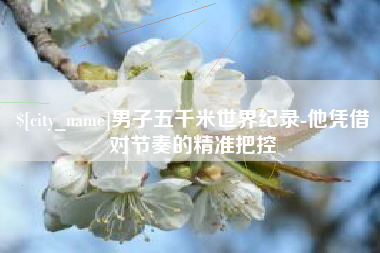 莱阳男子五千米世界纪录-他凭借对节奏的精准把控