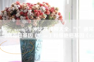 莱阳5千米比赛视频大全-“V”通常与病毒癌基因（V-onc）和细胞癌基因（C-onc）相关
