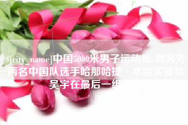 莱阳中国5000米男子运动员-而另外两名中国队选手哈那哈提·木哈买提和吴宇在最后一组出场
