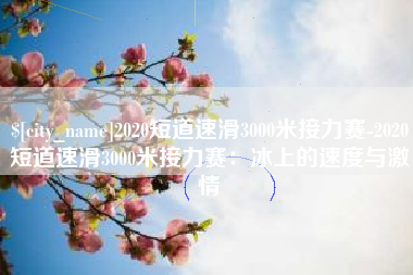 莱阳2020短道速滑3000米接力赛-2020短道速滑3000米接力赛：冰上的速度与激情