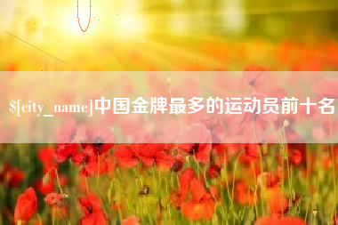 莱阳中国金牌最多的运动员前十名