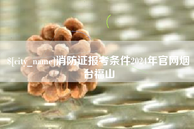莱阳消防证报考条件2024年官网烟台福山