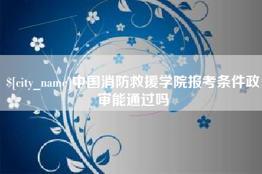 莱阳中国消防救援学院报考条件政审能通过吗