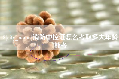 莱阳消防中控证怎么考取多大年龄能考
